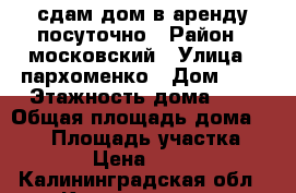 сдам дом в аренду посуточно › Район ­ московский › Улица ­ пархоменко › Дом ­ 8 › Этажность дома ­ 2 › Общая площадь дома ­ 120 › Площадь участка ­ 800 › Цена ­ 6 500 - Калининградская обл., Калининград г. Недвижимость » Дома, коттеджи, дачи аренда   